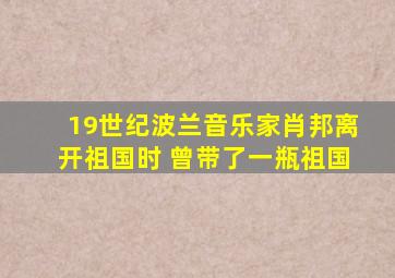 19世纪波兰音乐家肖邦离开祖国时 曾带了一瓶祖国